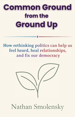 Common Ground from the Ground Up: How rethinking politics can help us feel heard, heal relationships, and fix our democracy by Nathan Smolensky book cover