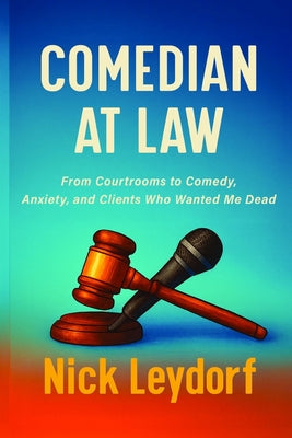 Comedian at Law: From Courtrooms to Comedy, Anxiety, and Clients Who Wanted Me Dead: From Courtrooms to Comedy, Anxiety, and the Clients Who Wanted Me by Nick Leydorf book cover